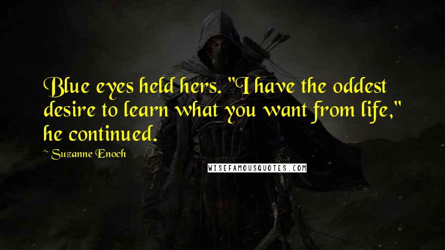 Suzanne Enoch Quotes: Blue eyes held hers. "I have the oddest desire to learn what you want from life," he continued.