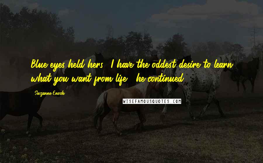 Suzanne Enoch Quotes: Blue eyes held hers. "I have the oddest desire to learn what you want from life," he continued.