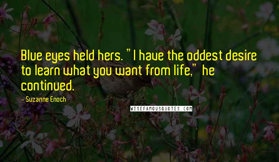 Suzanne Enoch Quotes: Blue eyes held hers. "I have the oddest desire to learn what you want from life," he continued.