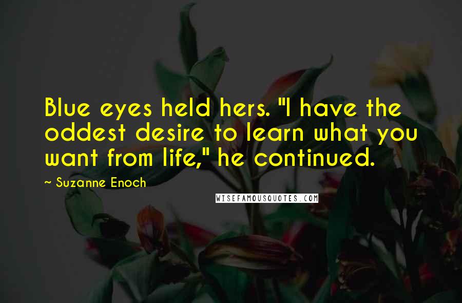 Suzanne Enoch Quotes: Blue eyes held hers. "I have the oddest desire to learn what you want from life," he continued.