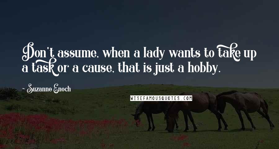 Suzanne Enoch Quotes: Don't assume, when a lady wants to take up a task or a cause, that is just a hobby.