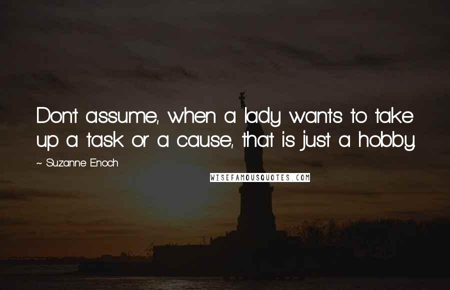 Suzanne Enoch Quotes: Don't assume, when a lady wants to take up a task or a cause, that is just a hobby.
