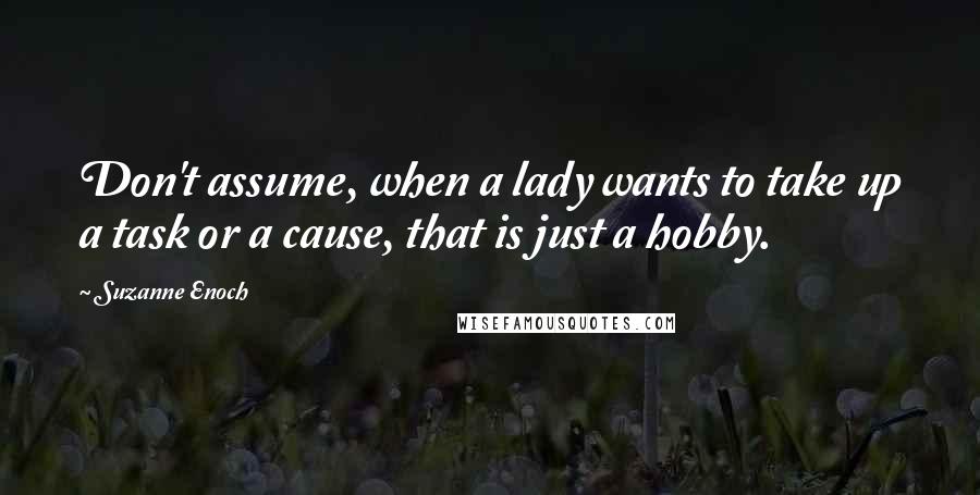 Suzanne Enoch Quotes: Don't assume, when a lady wants to take up a task or a cause, that is just a hobby.