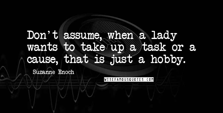 Suzanne Enoch Quotes: Don't assume, when a lady wants to take up a task or a cause, that is just a hobby.