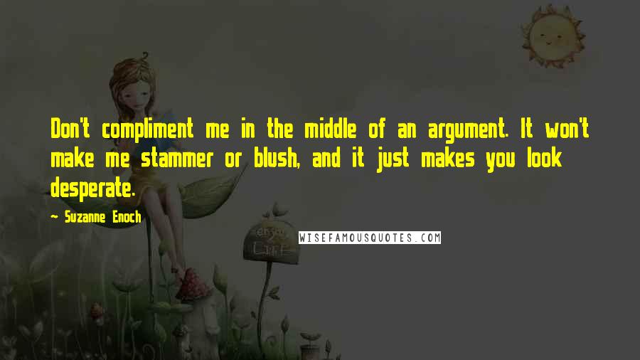 Suzanne Enoch Quotes: Don't compliment me in the middle of an argument. It won't make me stammer or blush, and it just makes you look desperate.