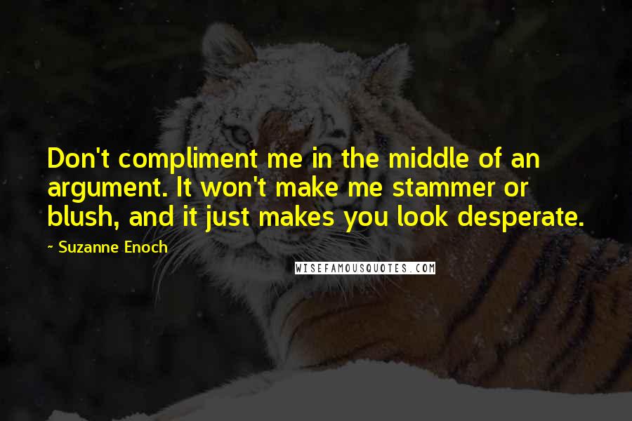 Suzanne Enoch Quotes: Don't compliment me in the middle of an argument. It won't make me stammer or blush, and it just makes you look desperate.