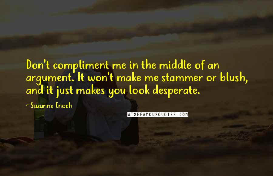 Suzanne Enoch Quotes: Don't compliment me in the middle of an argument. It won't make me stammer or blush, and it just makes you look desperate.