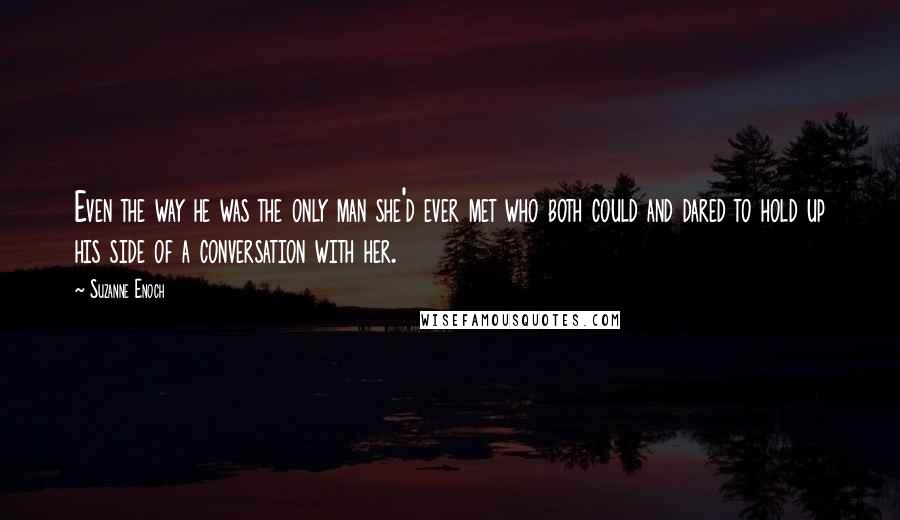 Suzanne Enoch Quotes: Even the way he was the only man she'd ever met who both could and dared to hold up his side of a conversation with her.