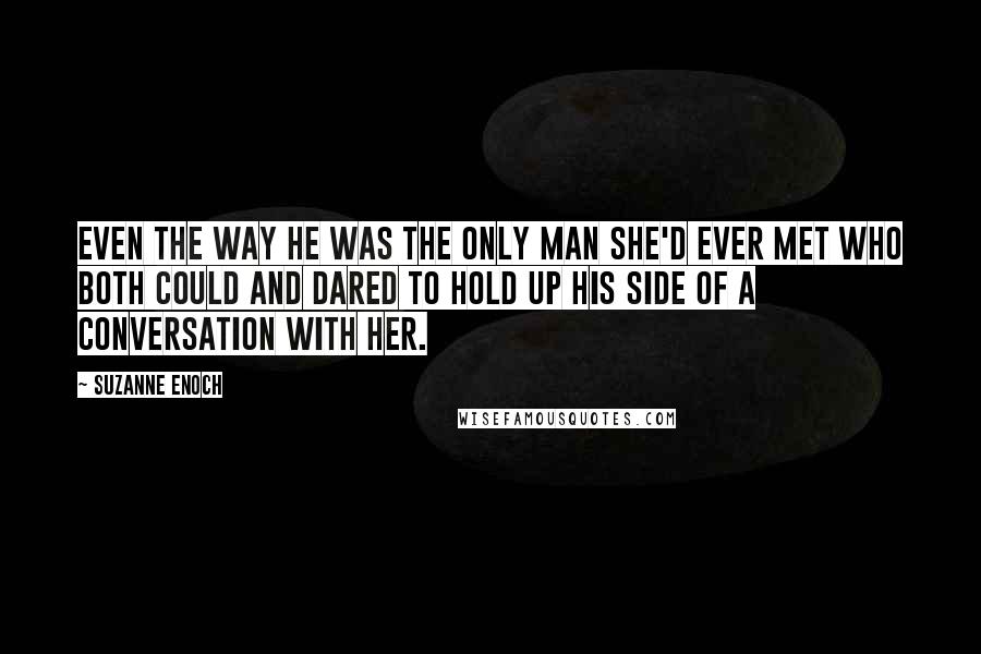 Suzanne Enoch Quotes: Even the way he was the only man she'd ever met who both could and dared to hold up his side of a conversation with her.