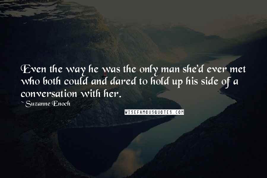 Suzanne Enoch Quotes: Even the way he was the only man she'd ever met who both could and dared to hold up his side of a conversation with her.