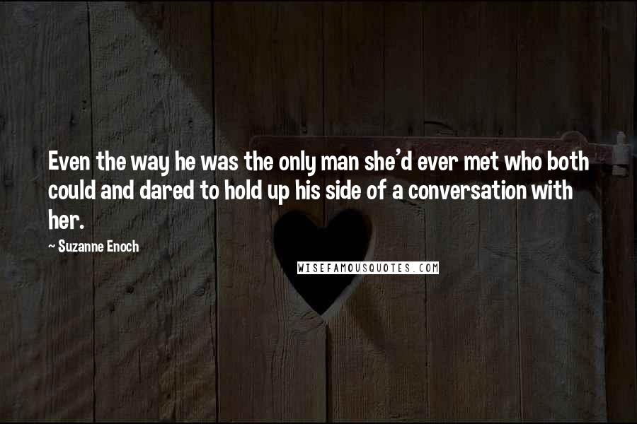 Suzanne Enoch Quotes: Even the way he was the only man she'd ever met who both could and dared to hold up his side of a conversation with her.