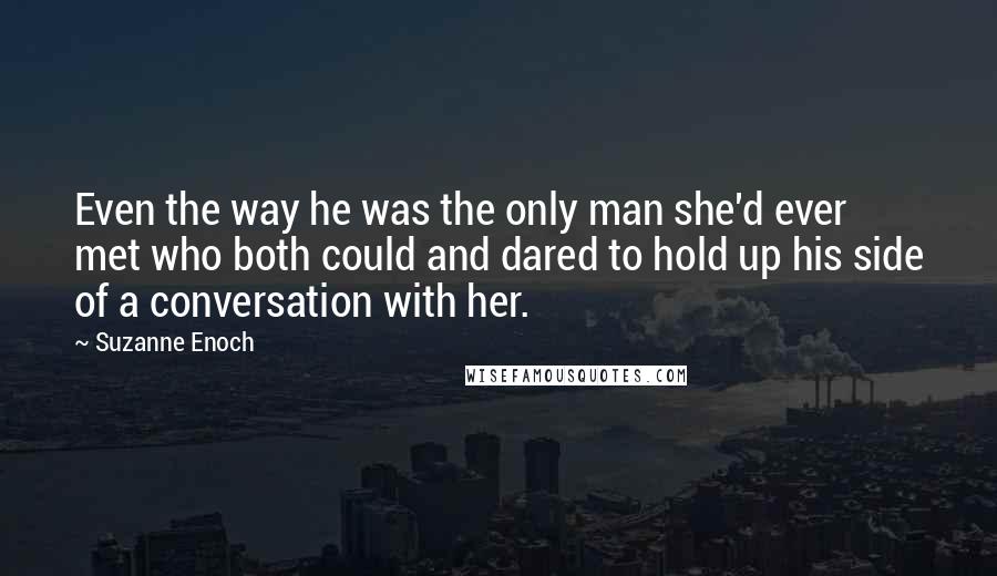 Suzanne Enoch Quotes: Even the way he was the only man she'd ever met who both could and dared to hold up his side of a conversation with her.