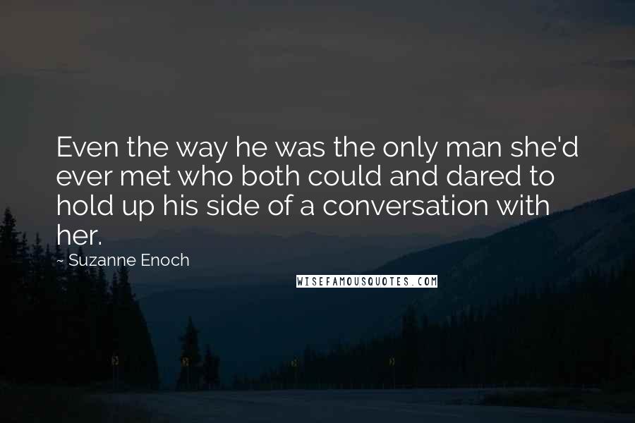 Suzanne Enoch Quotes: Even the way he was the only man she'd ever met who both could and dared to hold up his side of a conversation with her.
