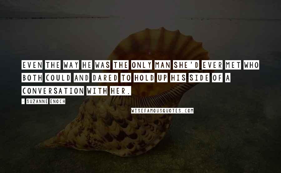 Suzanne Enoch Quotes: Even the way he was the only man she'd ever met who both could and dared to hold up his side of a conversation with her.