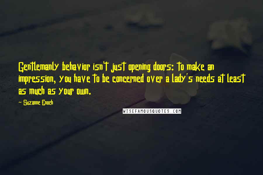 Suzanne Enoch Quotes: Gentlemanly behavior isn't just opening doors: to make an impression, you have to be concerned over a lady's needs at least as much as your own.