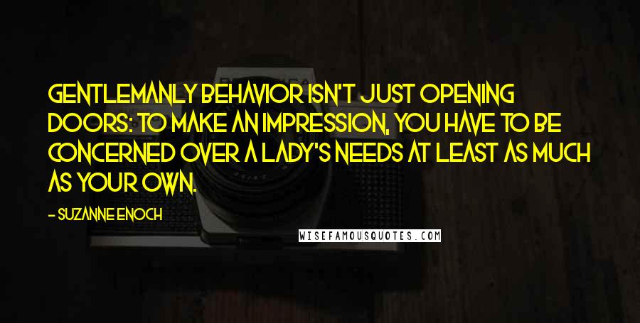 Suzanne Enoch Quotes: Gentlemanly behavior isn't just opening doors: to make an impression, you have to be concerned over a lady's needs at least as much as your own.