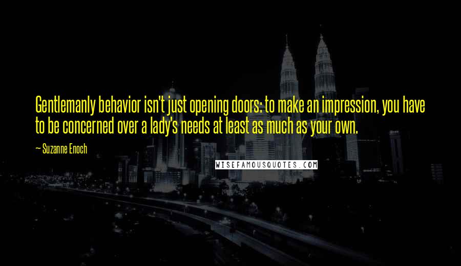 Suzanne Enoch Quotes: Gentlemanly behavior isn't just opening doors: to make an impression, you have to be concerned over a lady's needs at least as much as your own.