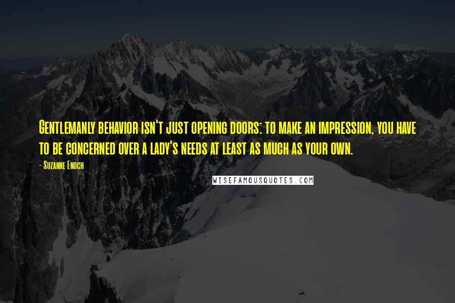 Suzanne Enoch Quotes: Gentlemanly behavior isn't just opening doors: to make an impression, you have to be concerned over a lady's needs at least as much as your own.