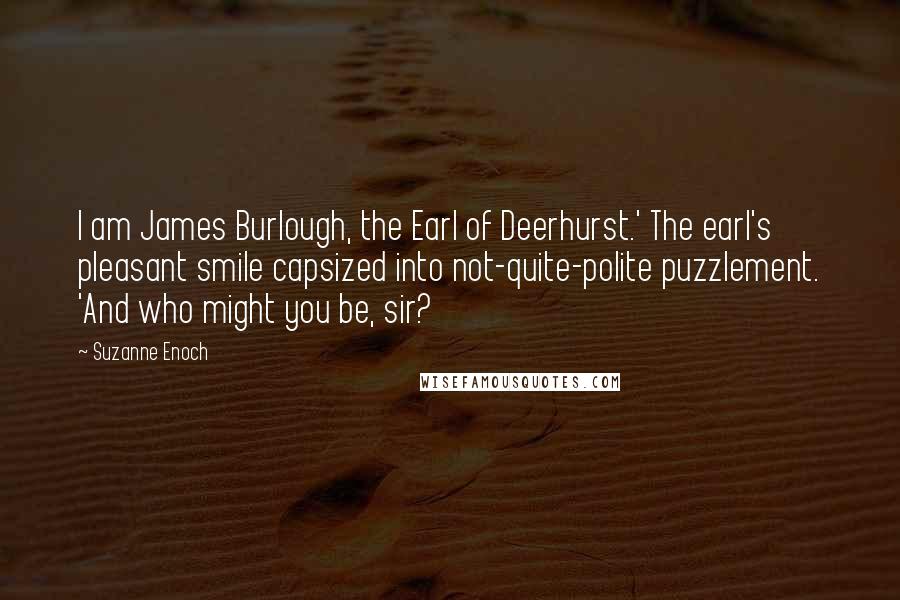 Suzanne Enoch Quotes: I am James Burlough, the Earl of Deerhurst.' The earl's pleasant smile capsized into not-quite-polite puzzlement. 'And who might you be, sir?