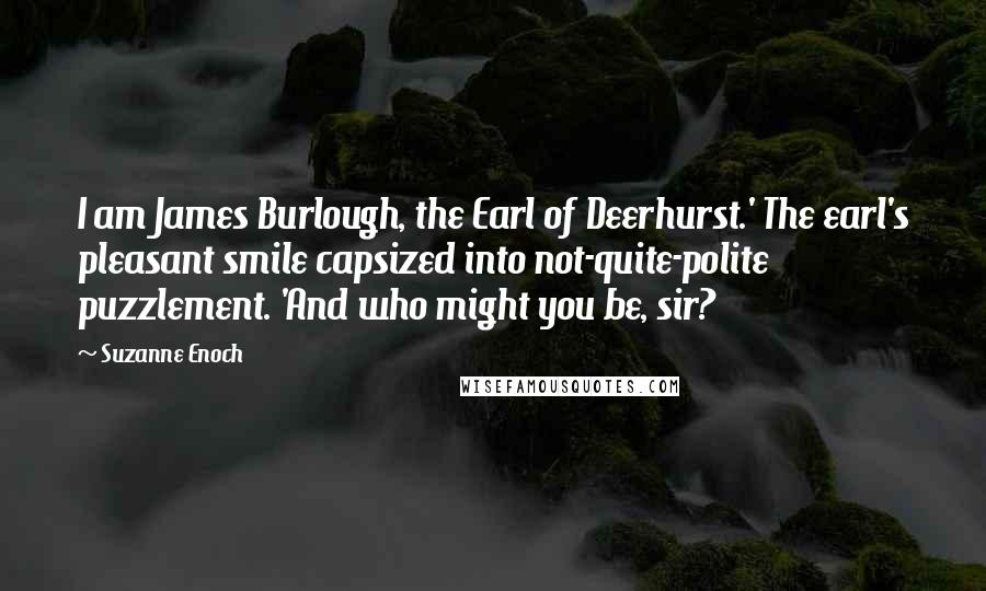 Suzanne Enoch Quotes: I am James Burlough, the Earl of Deerhurst.' The earl's pleasant smile capsized into not-quite-polite puzzlement. 'And who might you be, sir?