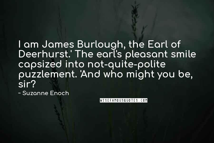 Suzanne Enoch Quotes: I am James Burlough, the Earl of Deerhurst.' The earl's pleasant smile capsized into not-quite-polite puzzlement. 'And who might you be, sir?