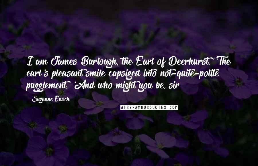 Suzanne Enoch Quotes: I am James Burlough, the Earl of Deerhurst.' The earl's pleasant smile capsized into not-quite-polite puzzlement. 'And who might you be, sir?