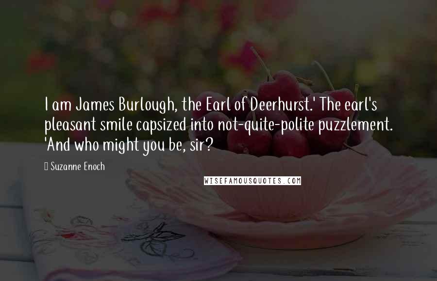 Suzanne Enoch Quotes: I am James Burlough, the Earl of Deerhurst.' The earl's pleasant smile capsized into not-quite-polite puzzlement. 'And who might you be, sir?