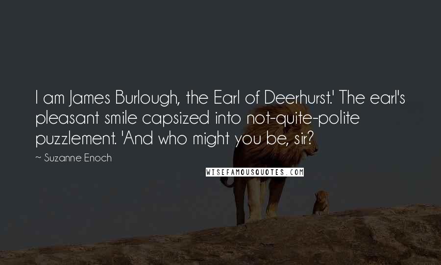 Suzanne Enoch Quotes: I am James Burlough, the Earl of Deerhurst.' The earl's pleasant smile capsized into not-quite-polite puzzlement. 'And who might you be, sir?