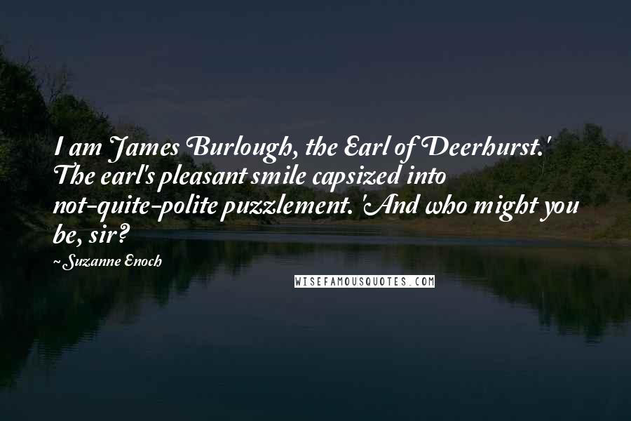 Suzanne Enoch Quotes: I am James Burlough, the Earl of Deerhurst.' The earl's pleasant smile capsized into not-quite-polite puzzlement. 'And who might you be, sir?