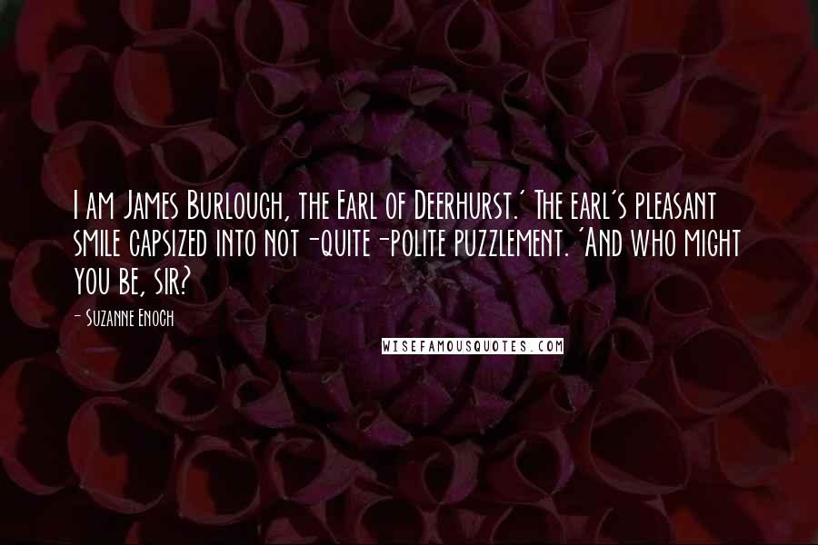 Suzanne Enoch Quotes: I am James Burlough, the Earl of Deerhurst.' The earl's pleasant smile capsized into not-quite-polite puzzlement. 'And who might you be, sir?