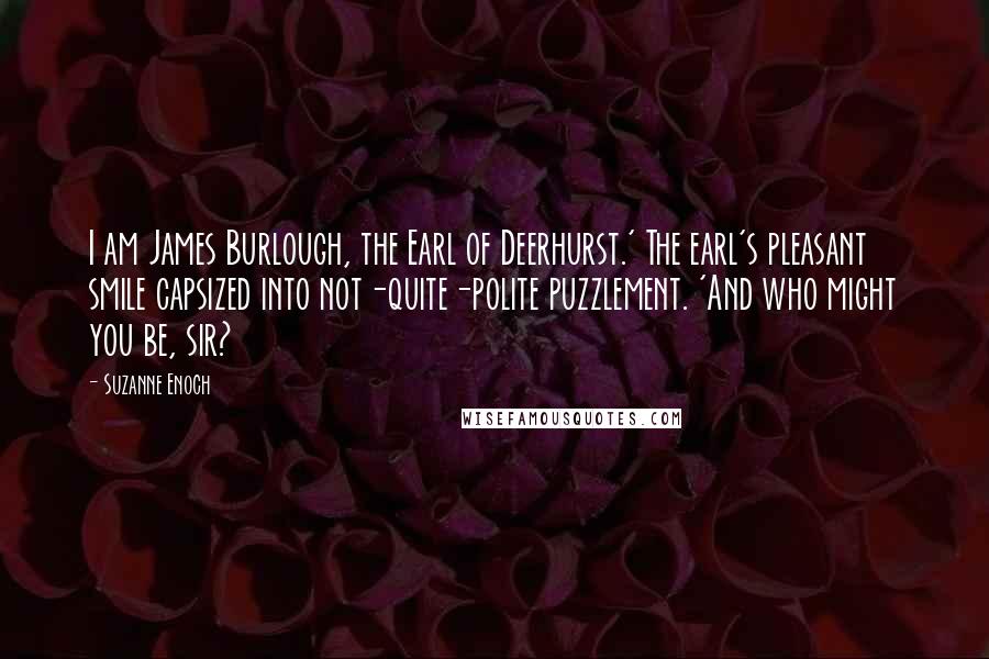 Suzanne Enoch Quotes: I am James Burlough, the Earl of Deerhurst.' The earl's pleasant smile capsized into not-quite-polite puzzlement. 'And who might you be, sir?