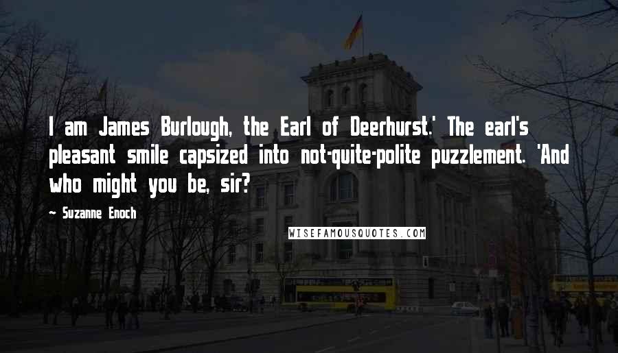 Suzanne Enoch Quotes: I am James Burlough, the Earl of Deerhurst.' The earl's pleasant smile capsized into not-quite-polite puzzlement. 'And who might you be, sir?