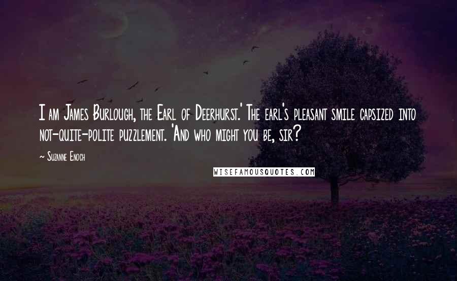 Suzanne Enoch Quotes: I am James Burlough, the Earl of Deerhurst.' The earl's pleasant smile capsized into not-quite-polite puzzlement. 'And who might you be, sir?