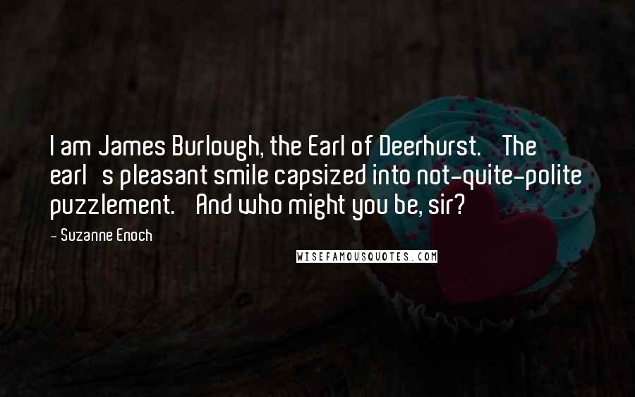 Suzanne Enoch Quotes: I am James Burlough, the Earl of Deerhurst.' The earl's pleasant smile capsized into not-quite-polite puzzlement. 'And who might you be, sir?