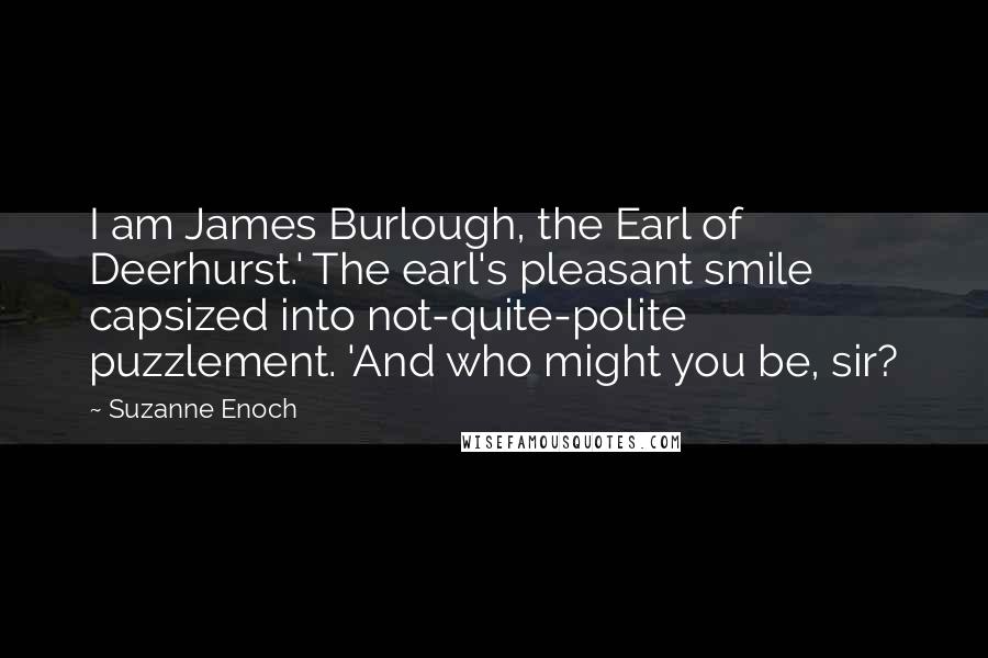 Suzanne Enoch Quotes: I am James Burlough, the Earl of Deerhurst.' The earl's pleasant smile capsized into not-quite-polite puzzlement. 'And who might you be, sir?