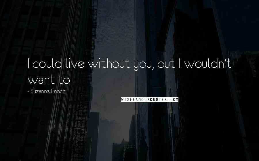 Suzanne Enoch Quotes: I could live without you, but I wouldn't want to