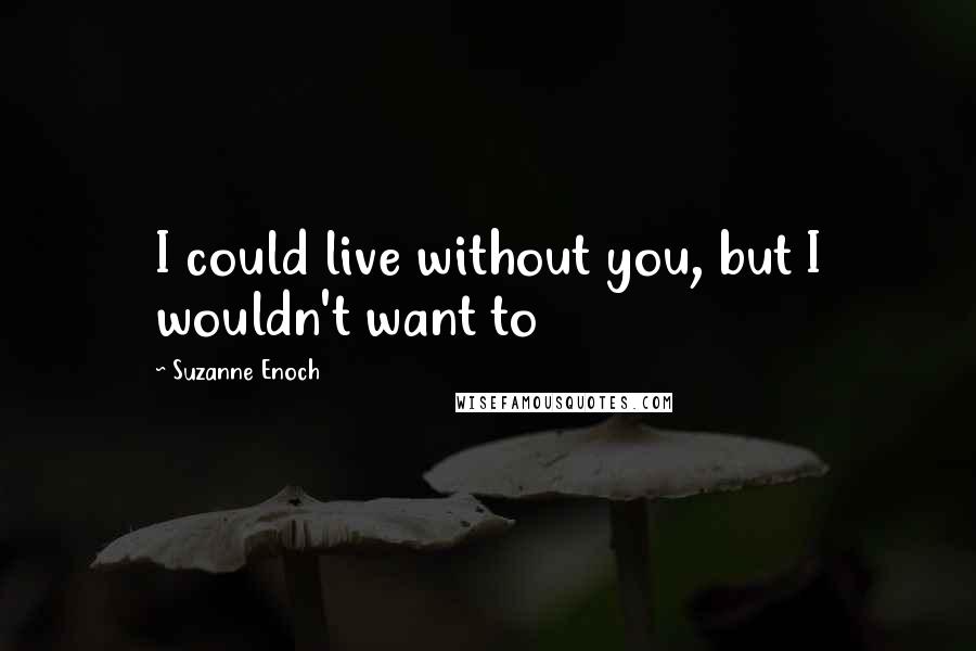 Suzanne Enoch Quotes: I could live without you, but I wouldn't want to