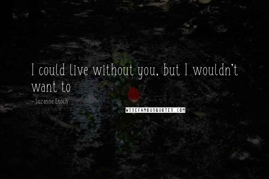 Suzanne Enoch Quotes: I could live without you, but I wouldn't want to