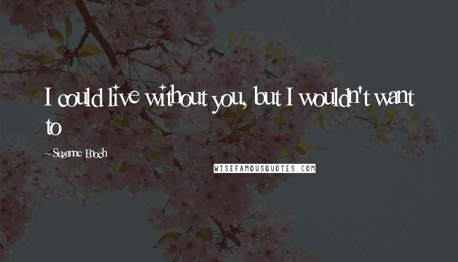 Suzanne Enoch Quotes: I could live without you, but I wouldn't want to