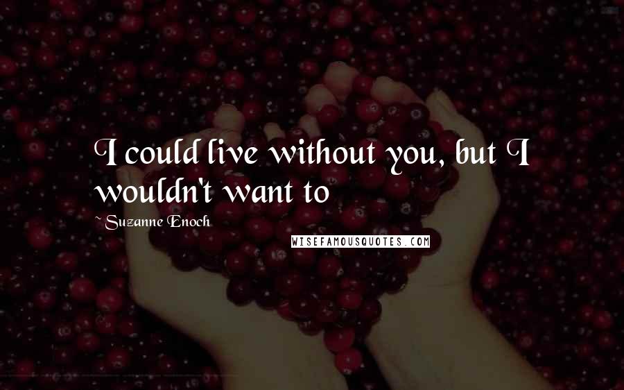 Suzanne Enoch Quotes: I could live without you, but I wouldn't want to