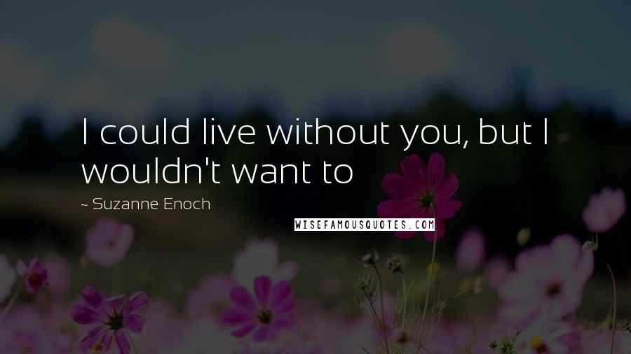 Suzanne Enoch Quotes: I could live without you, but I wouldn't want to