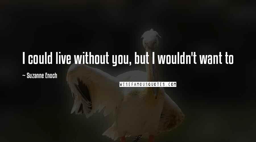 Suzanne Enoch Quotes: I could live without you, but I wouldn't want to