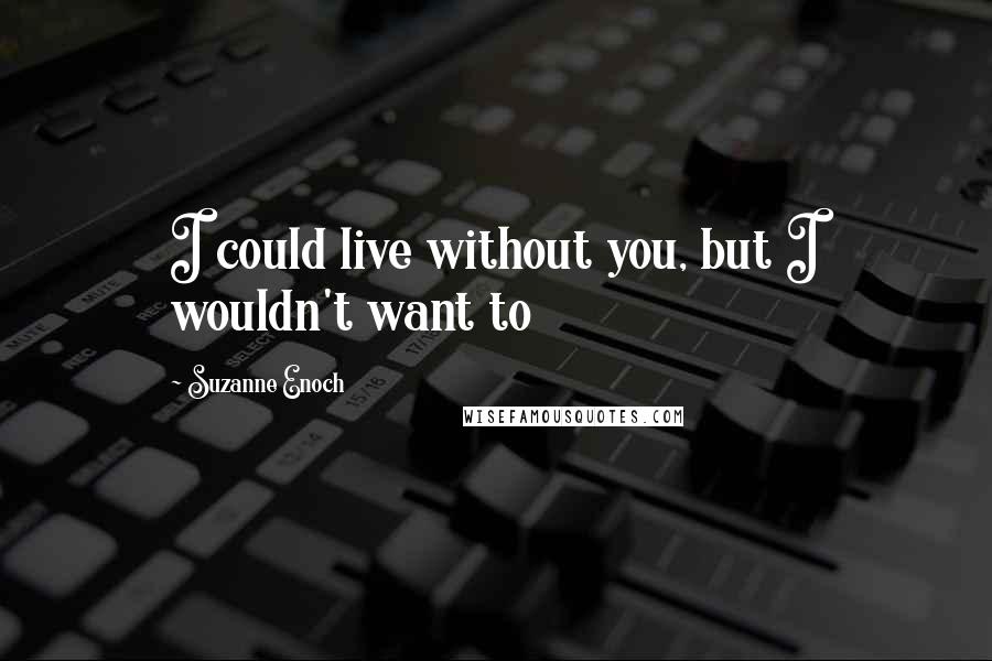 Suzanne Enoch Quotes: I could live without you, but I wouldn't want to