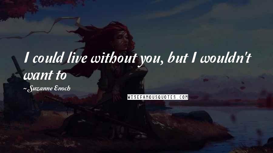 Suzanne Enoch Quotes: I could live without you, but I wouldn't want to