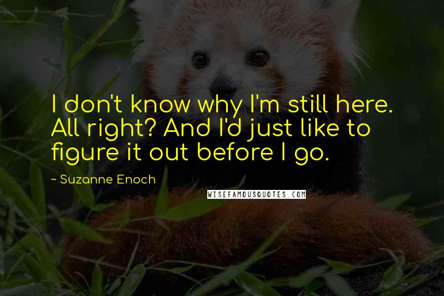 Suzanne Enoch Quotes: I don't know why I'm still here. All right? And I'd just like to figure it out before I go.