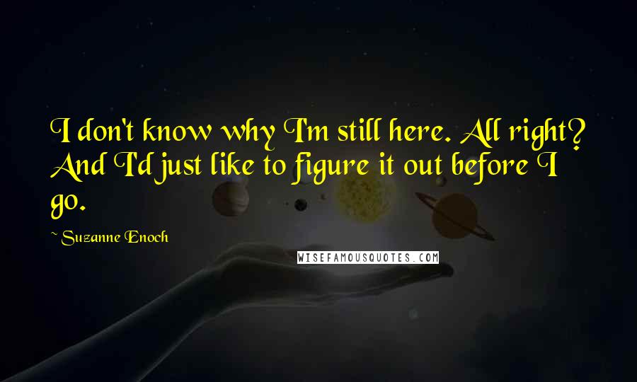 Suzanne Enoch Quotes: I don't know why I'm still here. All right? And I'd just like to figure it out before I go.