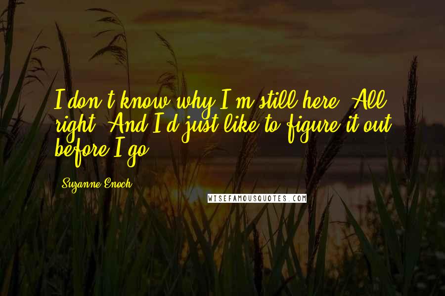 Suzanne Enoch Quotes: I don't know why I'm still here. All right? And I'd just like to figure it out before I go.