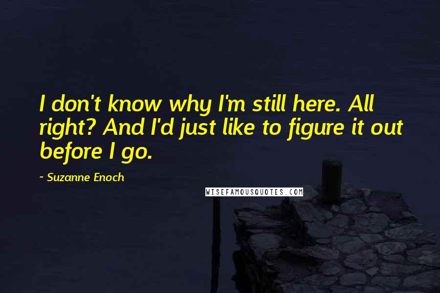 Suzanne Enoch Quotes: I don't know why I'm still here. All right? And I'd just like to figure it out before I go.