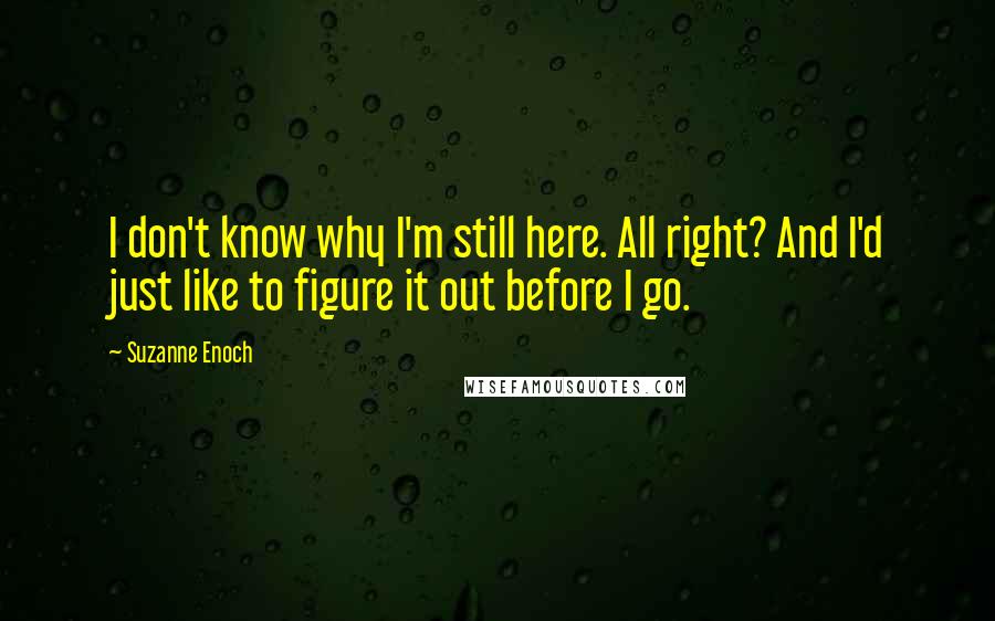 Suzanne Enoch Quotes: I don't know why I'm still here. All right? And I'd just like to figure it out before I go.