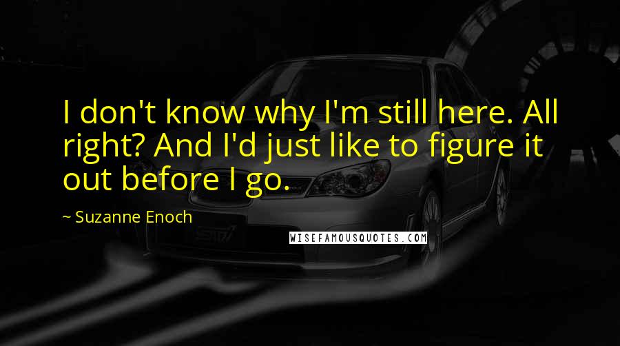 Suzanne Enoch Quotes: I don't know why I'm still here. All right? And I'd just like to figure it out before I go.